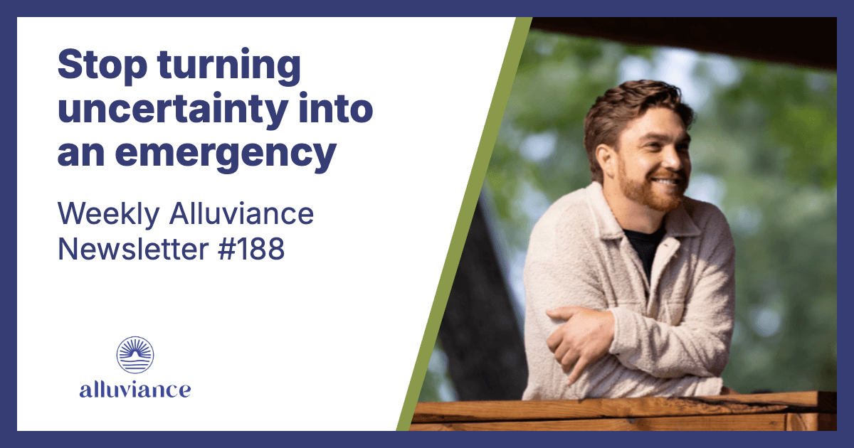 Weekly Alluviance #188: Stop turning uncertainty into an emergency