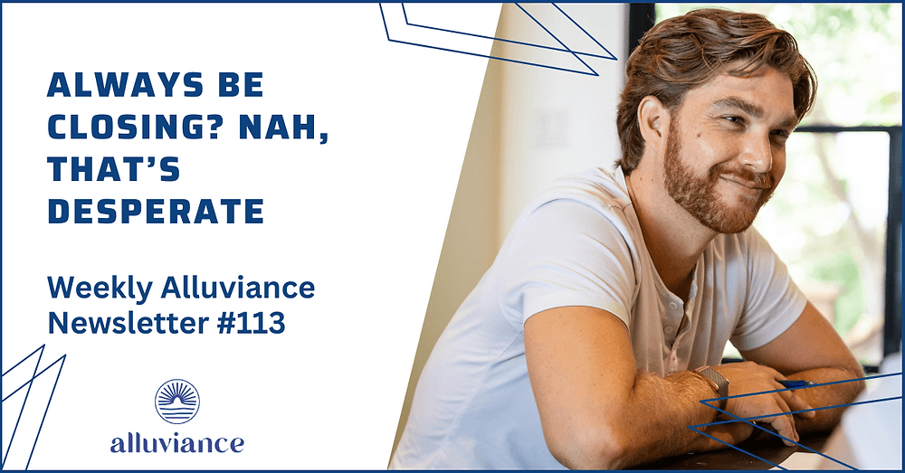 Weekly Alluviance #113: Always Be Closing? Nah, That’s Desperate
