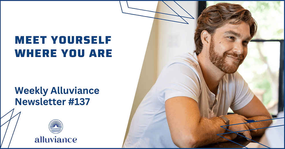 Weekly Alluviance #137: Meet Yourself Where You Are