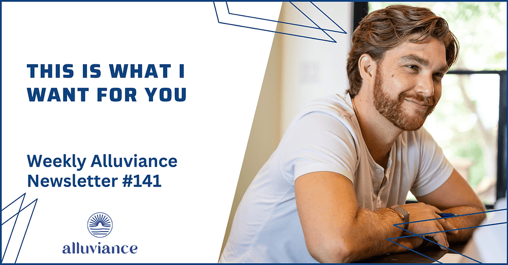 Weekly Alluviance #141: This is what I want for you