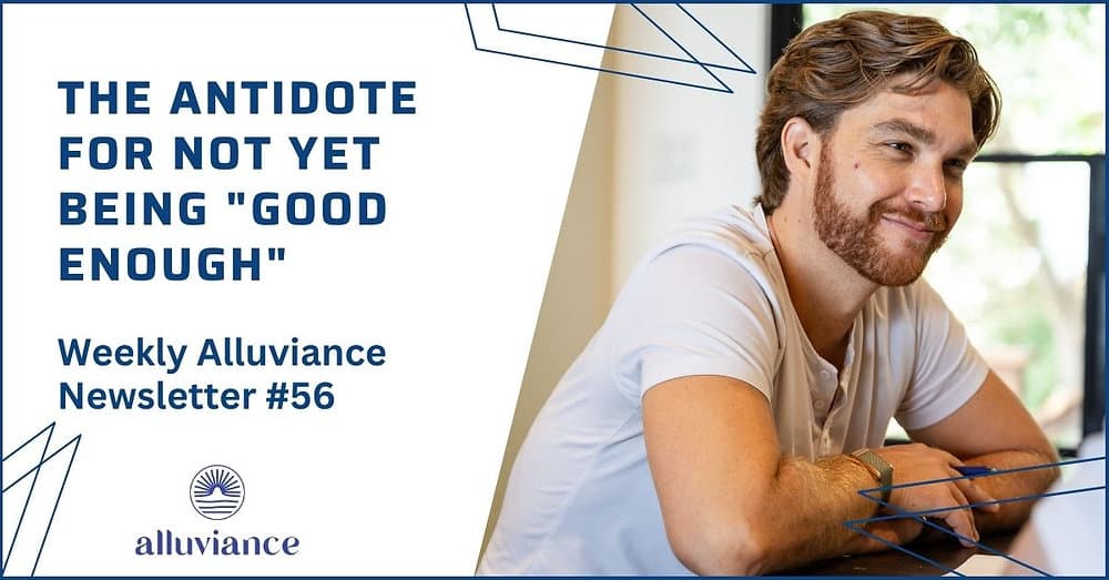Weekly Alluviance 56 | The Antidote for not yet being "good enough"